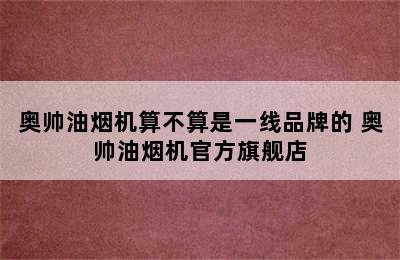 奥帅油烟机算不算是一线品牌的 奥帅油烟机官方旗舰店